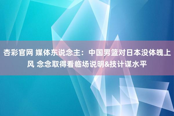 杏彩官网 媒体东说念主：中国男篮对日本没体魄上风 念念取得看临场说明&技计谋水平