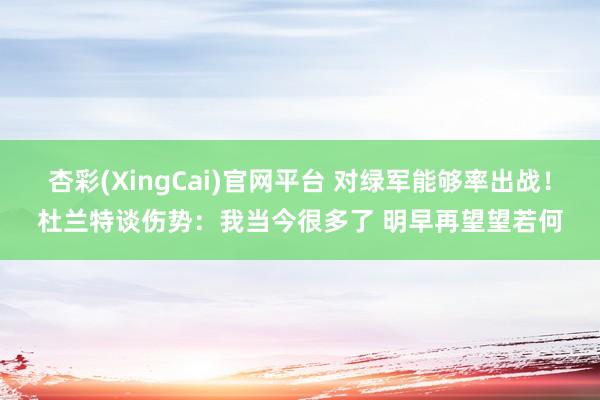 杏彩(XingCai)官网平台 对绿军能够率出战！杜兰特谈伤势：我当今很多了 明早再望望若何