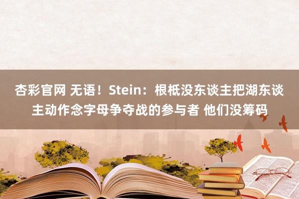 杏彩官网 无语！Stein：根柢没东谈主把湖东谈主动作念字母争夺战的参与者 他们没筹码