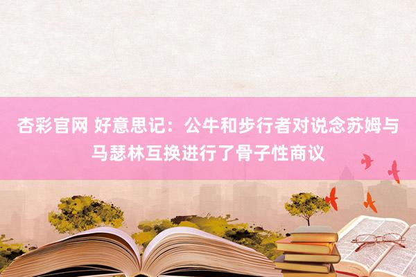 杏彩官网 好意思记：公牛和步行者对说念苏姆与马瑟林互换进行了骨子性商议