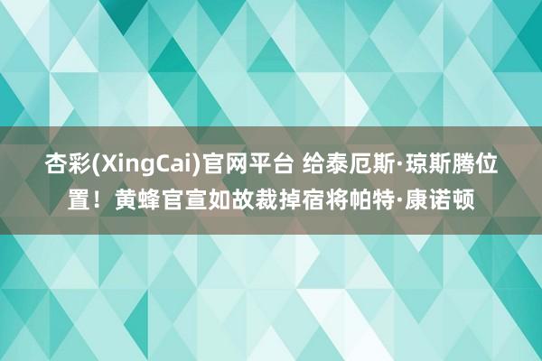 杏彩(XingCai)官网平台 给泰厄斯·琼斯腾位置！黄蜂官宣如故裁掉宿将帕特·康诺顿
