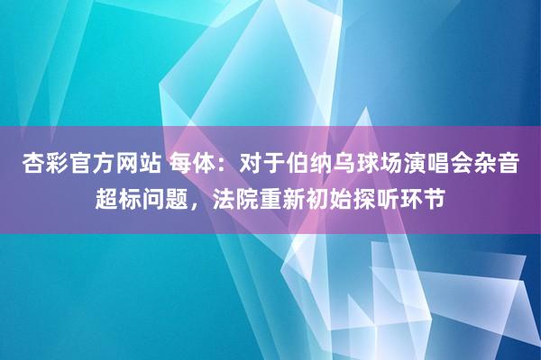 杏彩官方网站 每体：对于伯纳乌球场演唱会杂音超标问题，法院重新初始探听环节