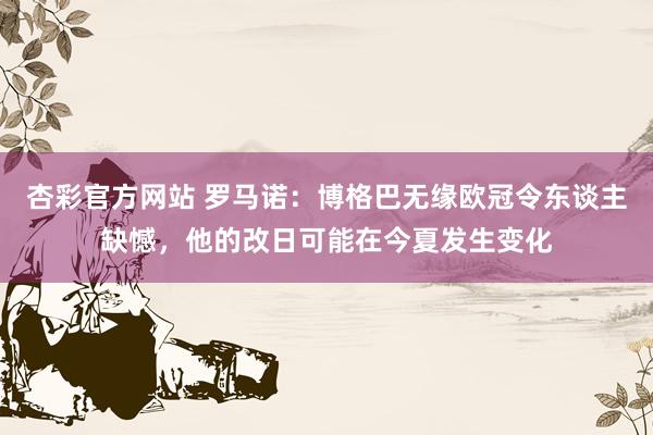 杏彩官方网站 罗马诺：博格巴无缘欧冠令东谈主缺憾，他的改日可能在今夏发生变化