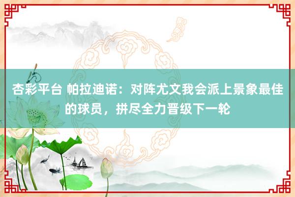 杏彩平台 帕拉迪诺：对阵尤文我会派上景象最佳的球员，拼尽全力晋级下一轮