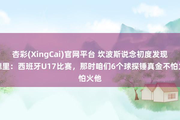 杏彩(XingCai)官网平台 坎波斯说念初度发现佩德里：西班牙U17比赛，那时咱们6个球探锤真金不怕火他