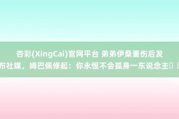 杏彩(XingCai)官网平台 弟弟伊桑重伤后发布社媒，姆巴佩修起：你永恒不会孤身一东说念主❤️