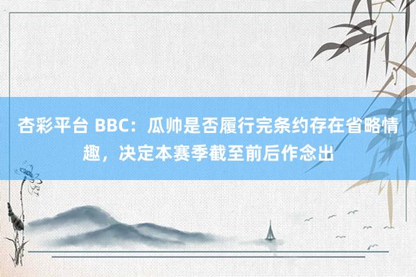 杏彩平台 BBC：瓜帅是否履行完条约存在省略情趣，决定本赛季截至前后作念出