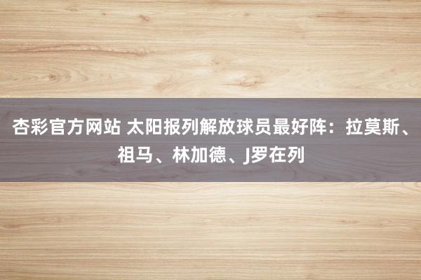 杏彩官方网站 太阳报列解放球员最好阵：拉莫斯、祖马、林加德、J罗在列