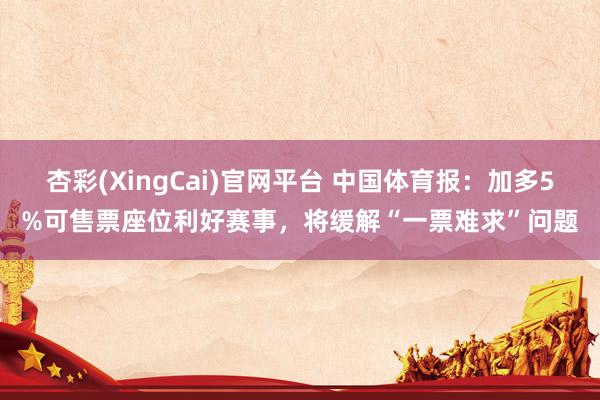 杏彩(XingCai)官网平台 中国体育报：加多5%可售票座位利好赛事，将缓解“一票难求”问题