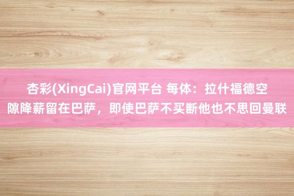 杏彩(XingCai)官网平台 每体：拉什福德空隙降薪留在巴萨，即使巴萨不买断他也不思回曼联