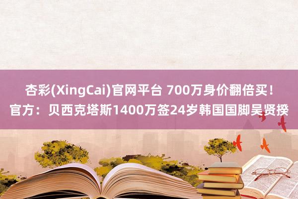 杏彩(XingCai)官网平台 700万身价翻倍买！官方：贝西克塔斯1400万签24岁韩国国脚吴贤揆