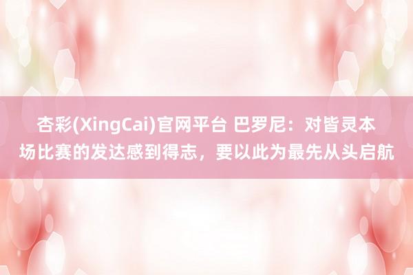 杏彩(XingCai)官网平台 巴罗尼：对皆灵本场比赛的发达感到得志，要以此为最先从头启航