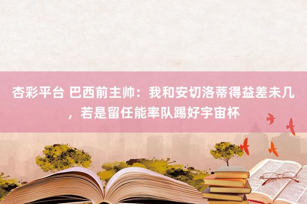 杏彩平台 巴西前主帅：我和安切洛蒂得益差未几，若是留任能率队踢好宇宙杯
