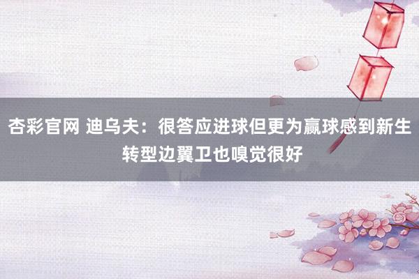 杏彩官网 迪乌夫：很答应进球但更为赢球感到新生 转型边翼卫也嗅觉很好