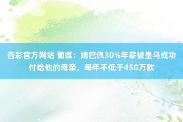 杏彩官方网站 葡媒：姆巴佩30%年薪被皇马成功付给他的母亲，每年不低于450万欧