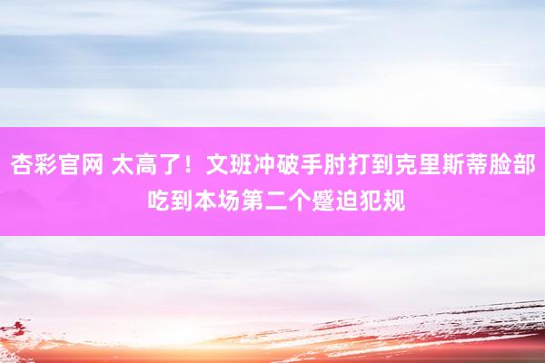 杏彩官网 太高了！文班冲破手肘打到克里斯蒂脸部 吃到本场第二个蹙迫犯规