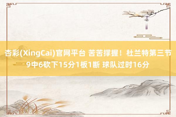 杏彩(XingCai)官网平台 苦苦撑握！杜兰特第三节9中6砍下15分1板1断 球队过时16分