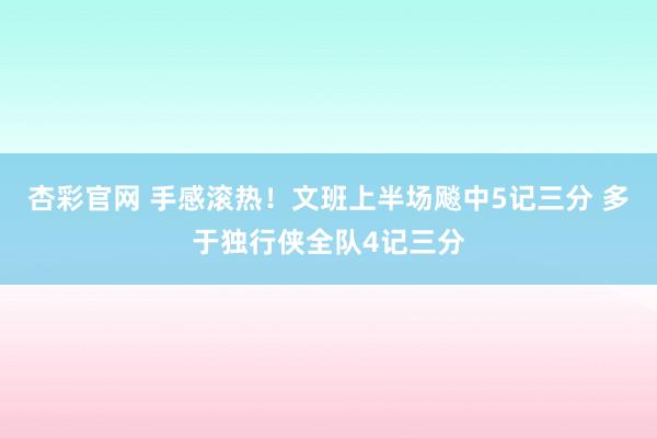 杏彩官网 手感滚热！文班上半场飚中5记三分 多于独行侠全队4记三分