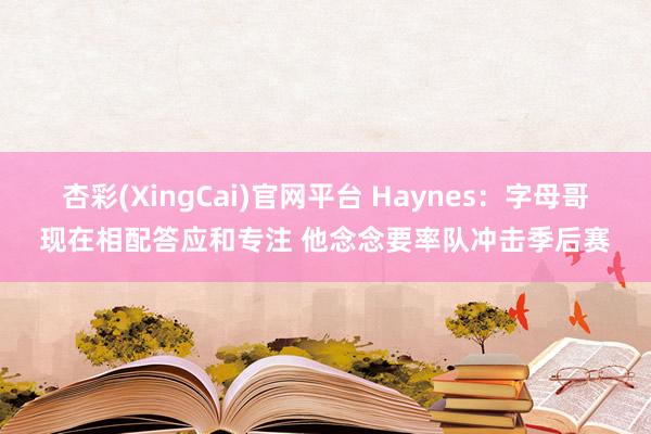 杏彩(XingCai)官网平台 Haynes：字母哥现在相配答应和专注 他念念要率队冲击季后赛