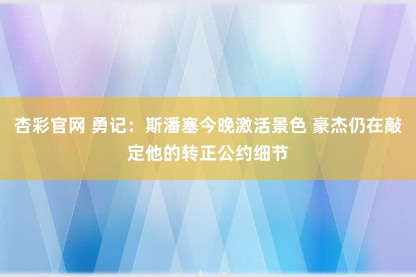 杏彩官网 勇记：斯潘塞今晚激活景色 豪杰仍在敲定他的转正公约细节