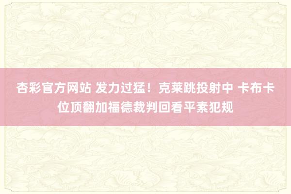 杏彩官方网站 发力过猛！克莱跳投射中 卡布卡位顶翻加福德裁判回看平素犯规