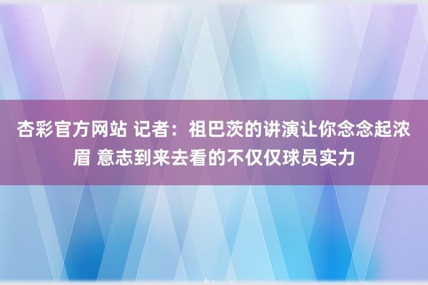 杏彩官方网站 记者：祖巴茨的讲演让你念念起浓眉 意志到来去看的不仅仅球员实力
