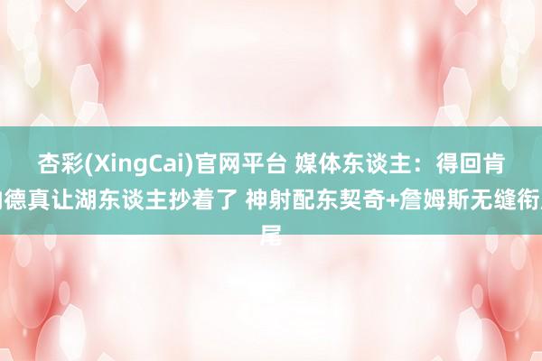杏彩(XingCai)官网平台 媒体东谈主：得回肯纳德真让湖东谈主抄着了 神射配东契奇+詹姆斯无缝衔尾