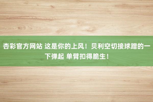 杏彩官方网站 这是你的上风！贝利空切接球蹭的一下弹起 单臂扣得脆生！