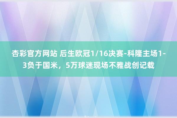 杏彩官方网站 后生欧冠1/16决赛-科隆主场1-3负于国米，5万球迷现场不雅战创记载