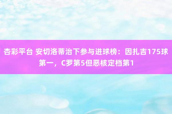 杏彩平台 安切洛蒂治下参与进球榜：因扎吉175球第一，C罗第5但恶核定档第1