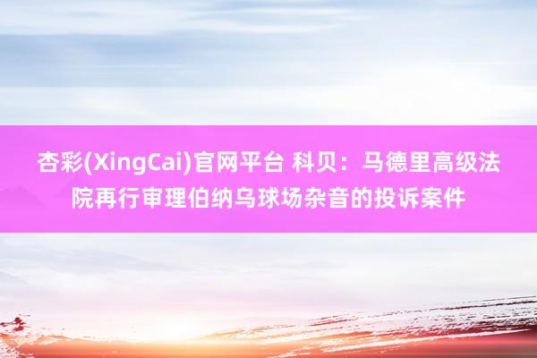 杏彩(XingCai)官网平台 科贝：马德里高级法院再行审理伯纳乌球场杂音的投诉案件