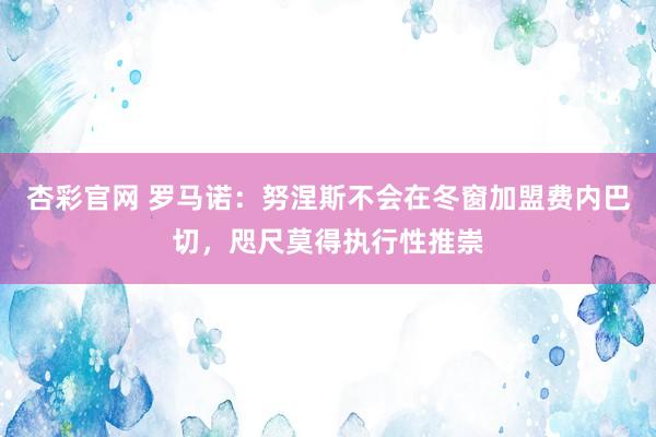 杏彩官网 罗马诺：努涅斯不会在冬窗加盟费内巴切，咫尺莫得执行性推崇