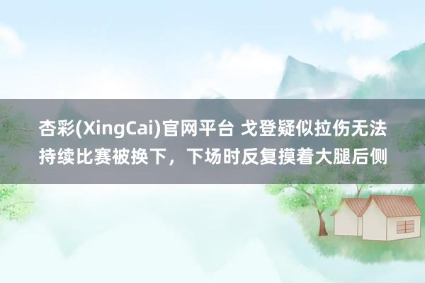 杏彩(XingCai)官网平台 戈登疑似拉伤无法持续比赛被换下，下场时反复摸着大腿后侧