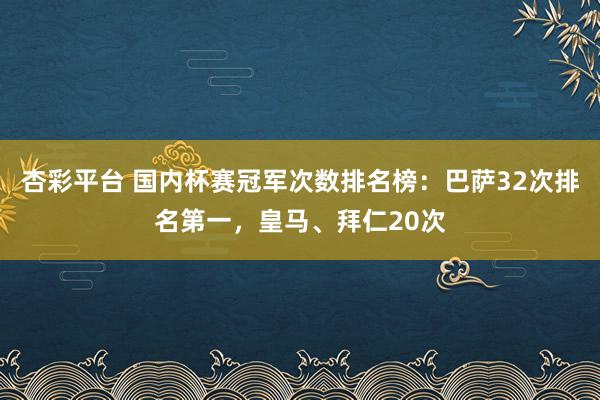 杏彩平台 国内杯赛冠军次数排名榜：巴萨32次排名第一，皇马、拜仁20次