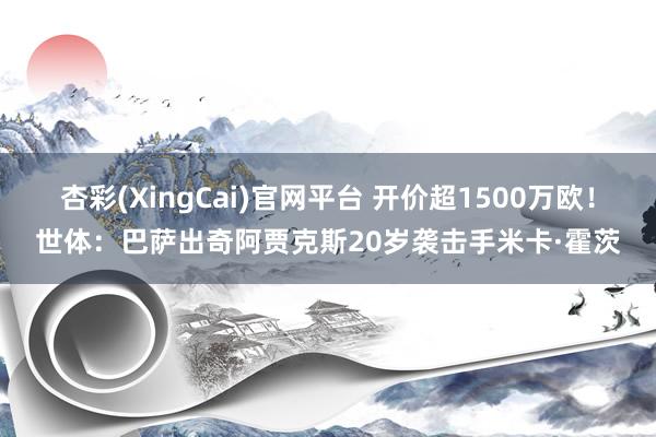 杏彩(XingCai)官网平台 开价超1500万欧！世体：巴萨出奇阿贾克斯20岁袭击手米卡·霍茨