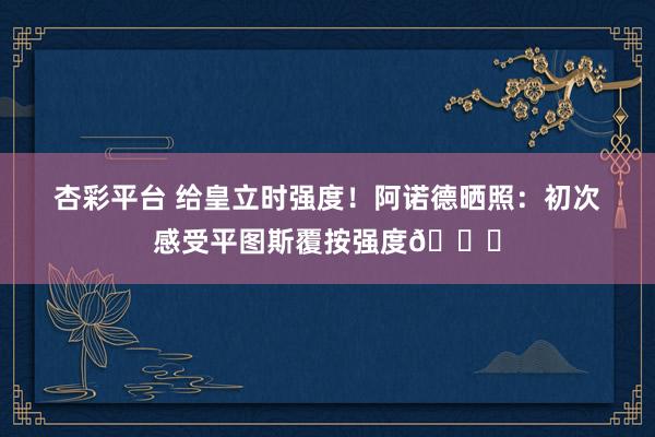 杏彩平台 给皇立时强度！阿诺德晒照：初次感受平图斯覆按强度😅