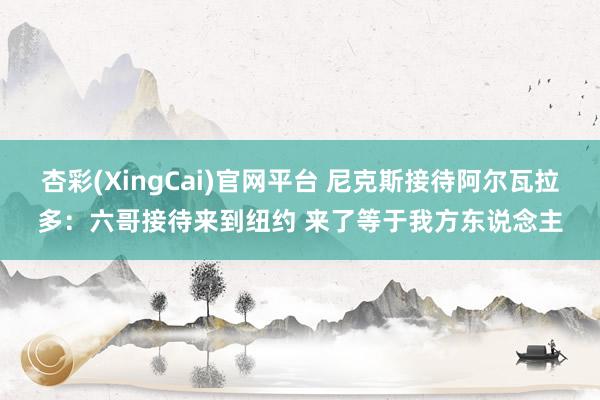 杏彩(XingCai)官网平台 尼克斯接待阿尔瓦拉多：六哥接待来到纽约 来了等于我方东说念主