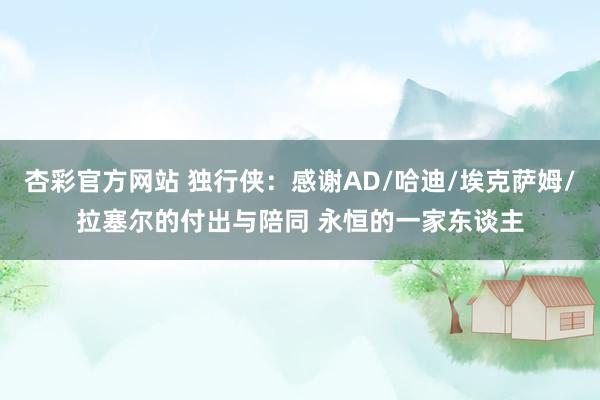 杏彩官方网站 独行侠：感谢AD/哈迪/埃克萨姆/拉塞尔的付出与陪同 永恒的一家东谈主