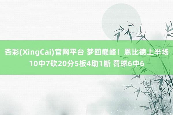 杏彩(XingCai)官网平台 梦回巅峰！恩比德上半场10中7砍20分5板4助1断 罚球6中6