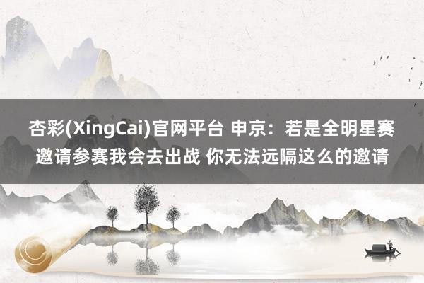 杏彩(XingCai)官网平台 申京：若是全明星赛邀请参赛我会去出战 你无法远隔这么的邀请