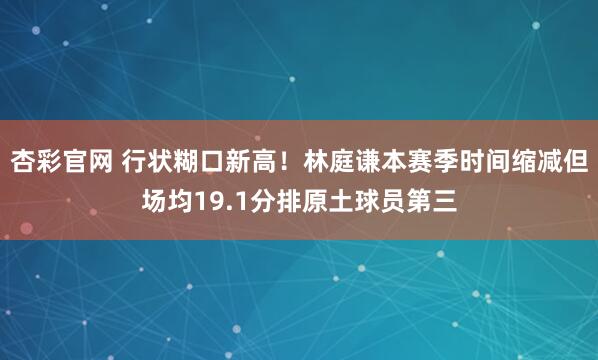 杏彩官网 行状糊口新高！林庭谦本赛季时间缩减但场均19.1分排原土球员第三