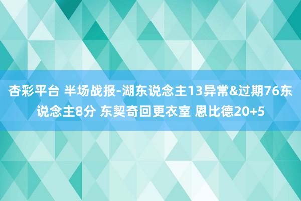杏彩平台 半场战报-湖东说念主13异常&过期76东说念主8分 东契奇回更衣室 恩比德20+5
