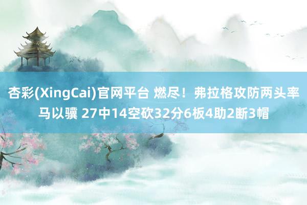 杏彩(XingCai)官网平台 燃尽！弗拉格攻防两头率马以骥 27中14空砍32分6板4助2断3帽