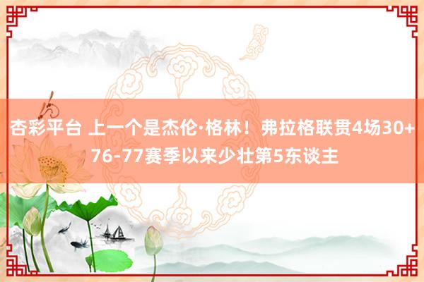杏彩平台 上一个是杰伦·格林！弗拉格联贯4场30+ 76-77赛季以来少壮第5东谈主