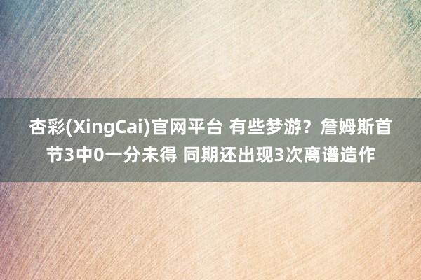 杏彩(XingCai)官网平台 有些梦游？詹姆斯首节3中0一分未得 同期还出现3次离谱造作
