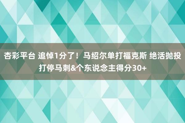杏彩平台 追悼1分了！马绍尔单打福克斯 绝活抛投打停马刺&个东说念主得分30+