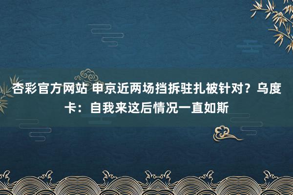 杏彩官方网站 申京近两场挡拆驻扎被针对？乌度卡：自我来这后情况一直如斯