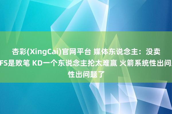 杏彩(XingCai)官网平台 媒体东说念主：没卖掉DFS是败笔 KD一个东说念主抡太难赢 火箭系统性出问题了