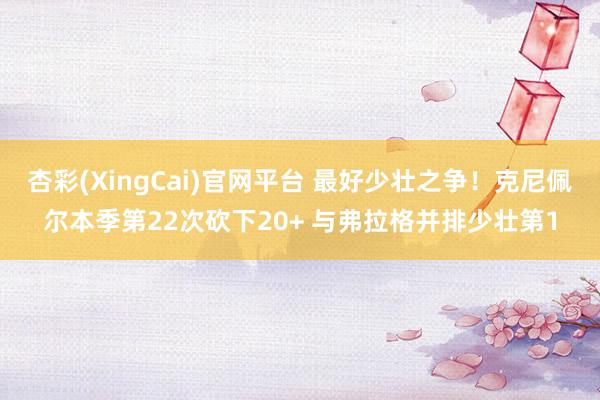 杏彩(XingCai)官网平台 最好少壮之争！克尼佩尔本季第22次砍下20+ 与弗拉格并排少壮第1