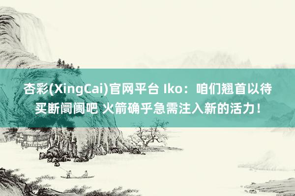 杏彩(XingCai)官网平台 Iko：咱们翘首以待买断阛阓吧 火箭确乎急需注入新的活力！